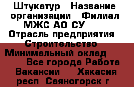 Штукатур › Название организации ­ Филиал МЖС АО СУ-155 › Отрасль предприятия ­ Строительство › Минимальный оклад ­ 35 000 - Все города Работа » Вакансии   . Хакасия респ.,Саяногорск г.